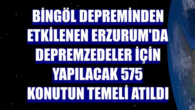 Bingöl depreminden etkilenen Erzurum'da depremzedeler için yapılacak 575 konutun temeli atıldı