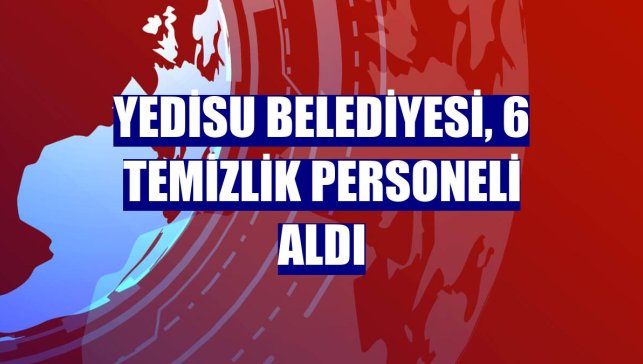 Yedisu Belediyesi, 6 temizlik personeli aldı