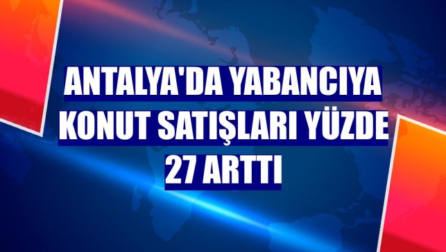 Antalya'da yabancıya konut satışları yüzde 27 arttı