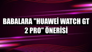 Babalara 'Huawei Watch GT 2 Pro' önerisi