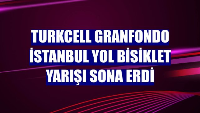Turkcell GranFondo İstanbul Yol Bisiklet Yarışı sona erdi