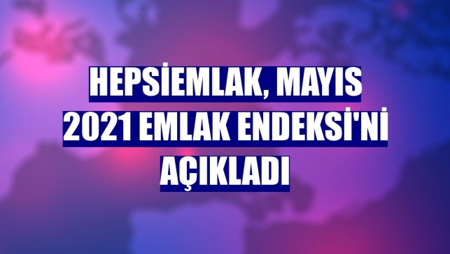 Hepsiemlak, Mayıs 2021 Emlak Endeksi'ni açıkladı