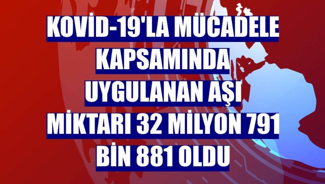 Kovid-19'la mücadele kapsamında uygulanan aşı miktarı 32 milyon 791 bin 881 oldu