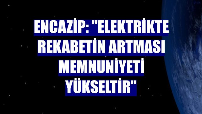 Encazip: "Elektrikte rekabetin artması memnuniyeti yükseltir"