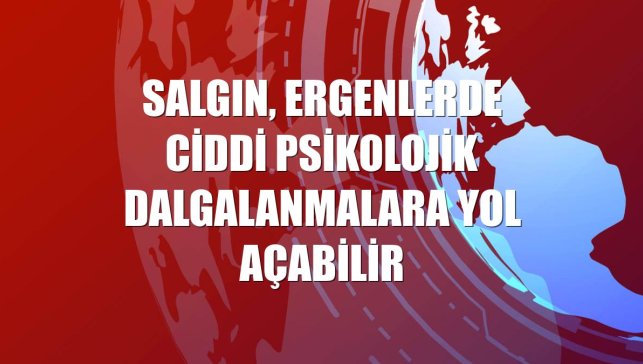 Salgın, ergenlerde ciddi psikolojik dalgalanmalara yol açabilir