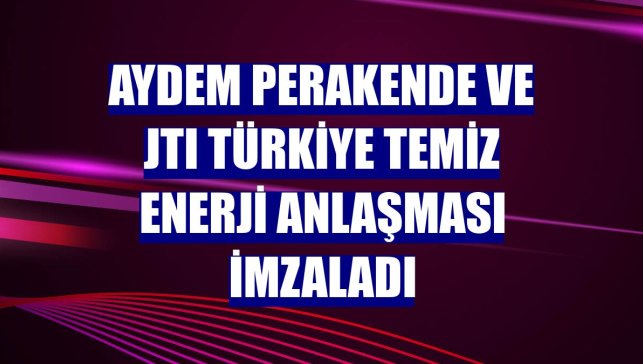 Aydem Perakende ve JTI Türkiye temiz enerji anlaşması imzaladı