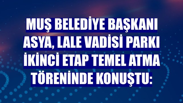 Muş Belediye Başkanı Asya, Lale Vadisi Parkı İkinci Etap Temel Atma töreninde konuştu: