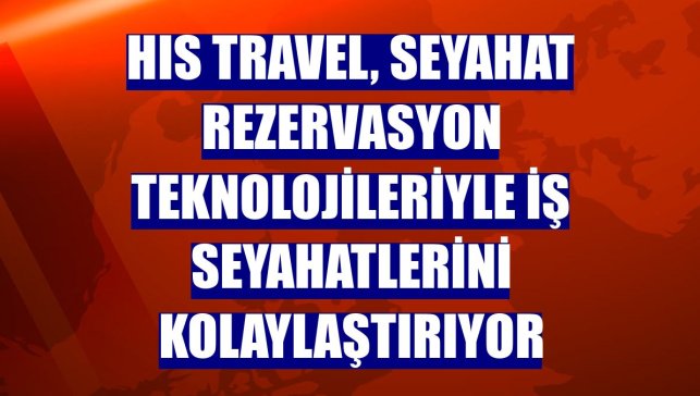 HIS Travel, seyahat rezervasyon teknolojileriyle iş seyahatlerini kolaylaştırıyor
