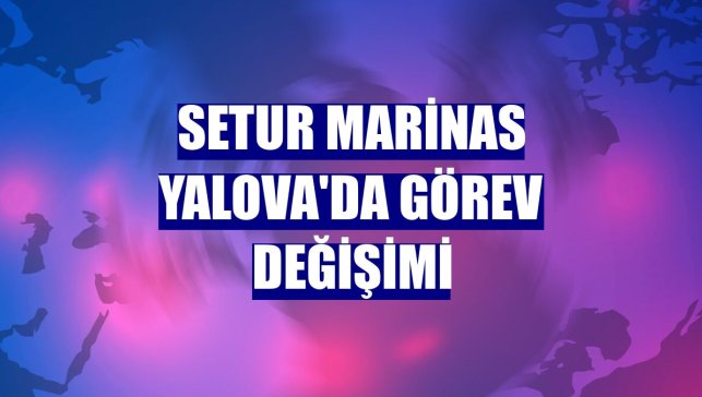 Setur Marinas Yalova'da görev değişimi