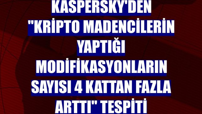 Kaspersky'den "kripto madencilerin yaptığı modifikasyonların sayısı 4 kattan fazla arttı" tespiti