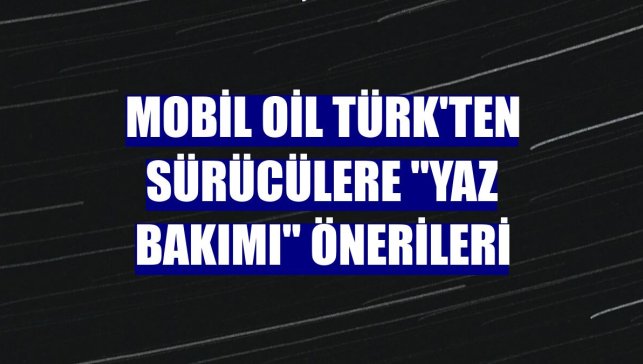 Mobil Oil Türk'ten sürücülere "yaz bakımı" önerileri