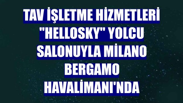 TAV İşletme Hizmetleri "HelloSky" yolcu salonuyla Milano Bergamo Havalimanı'nda