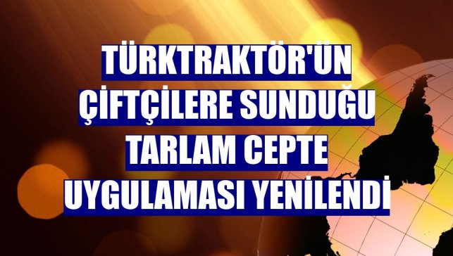 TürkTraktör'ün çiftçilere sunduğu Tarlam Cepte uygulaması yenilendi