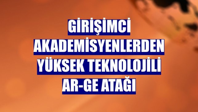 Girişimci akademisyenlerden yüksek teknolojili Ar-Ge atağı