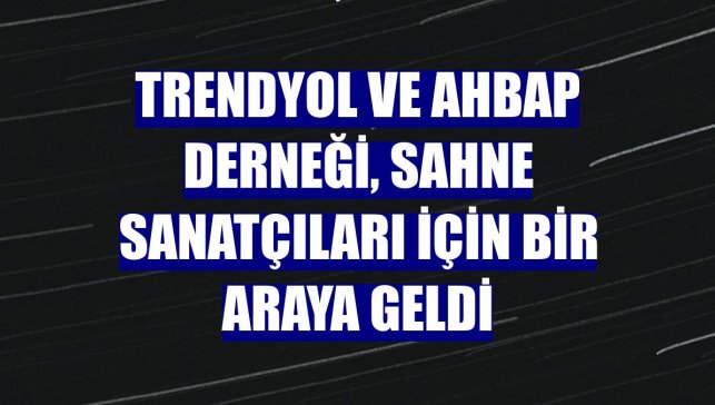 Trendyol ve Ahbap Derneği, sahne sanatçıları için bir araya geldi