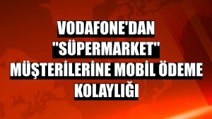 Vodafone'dan 'Süpermarket' müşterilerine mobil ödeme kolaylığı