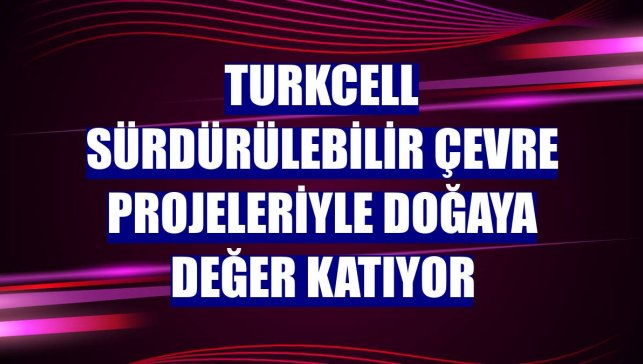 Turkcell sürdürülebilir çevre projeleriyle doğaya değer katıyor