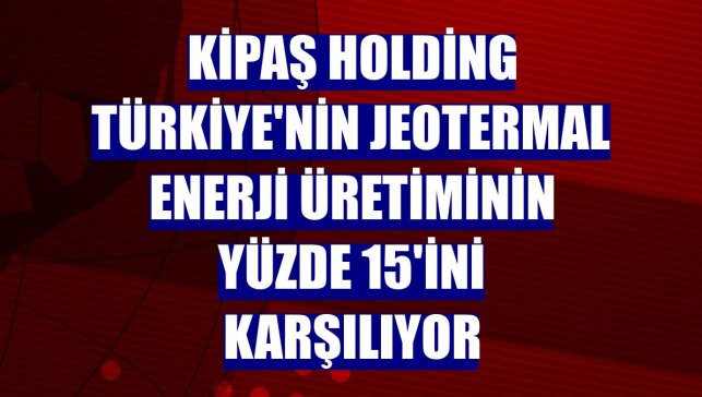 Kipaş Holding Türkiye'nin jeotermal enerji üretiminin yüzde 15'ini karşılıyor