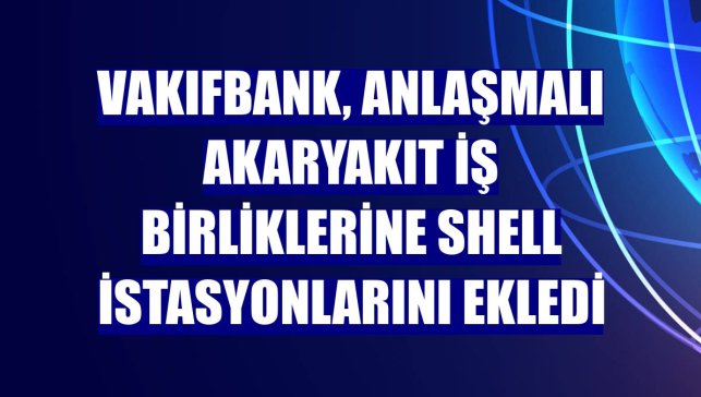 VakıfBank, anlaşmalı akaryakıt iş birliklerine Shell istasyonlarını ekledi