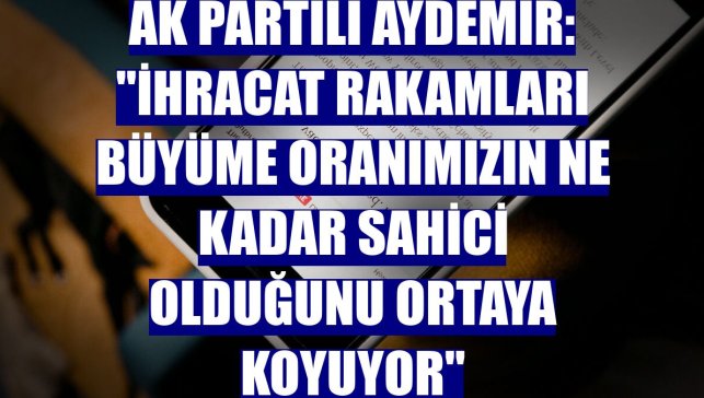 AK Partili Aydemir: "İhracat rakamları büyüme oranımızın ne kadar sahici olduğunu ortaya koyuyor"