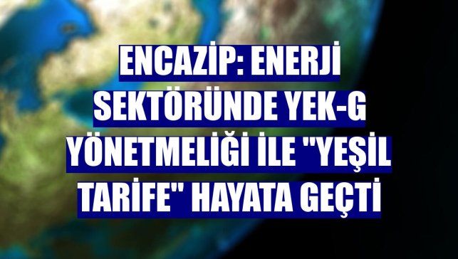 Encazip: Enerji sektöründe YEK-G Yönetmeliği ile "Yeşil Tarife" hayata geçti