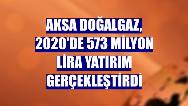 Aksa Doğalgaz, 2020'de 573 milyon lira yatırım gerçekleştirdi