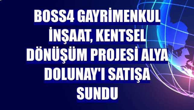 BOSS4 Gayrimenkul İnşaat, kentsel dönüşüm projesi Alya Dolunay'ı satışa sundu