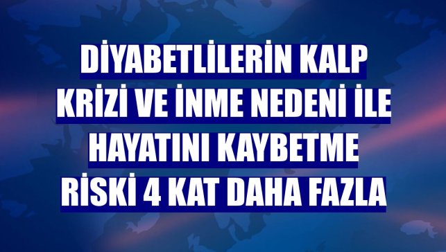 Diyabetlilerin kalp krizi ve inme nedeni ile hayatını kaybetme riski 4 kat daha fazla