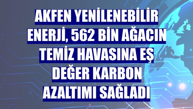 Akfen Yenilenebilir Enerji, 562 bin ağacın temiz havasına eş değer karbon azaltımı sağladı