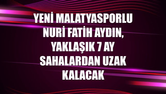 Yeni Malatyasporlu Nuri Fatih Aydın, yaklaşık 7 ay sahalardan uzak kalacak