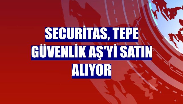 Securitas, Tepe Güvenlik AŞ'yi satın alıyor