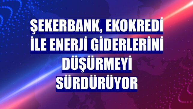 Şekerbank, EKOkredi ile enerji giderlerini düşürmeyi sürdürüyor