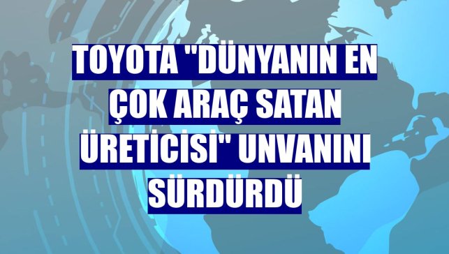 Toyota "dünyanın en çok araç satan üreticisi" unvanını sürdürdü