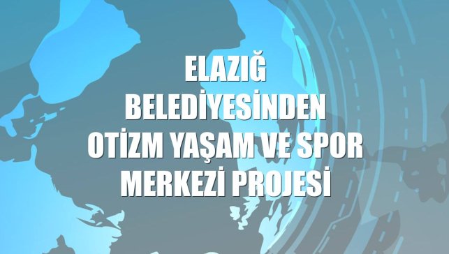 Elazığ Belediyesinden Otizm Yaşam ve Spor Merkezi Projesi