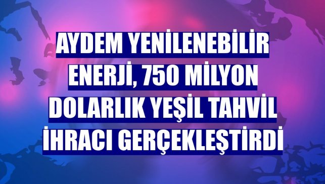 Aydem Yenilenebilir Enerji, 750 milyon dolarlık yeşil tahvil ihracı gerçekleştirdi