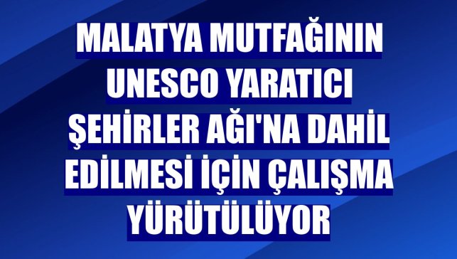 Malatya mutfağının UNESCO Yaratıcı Şehirler Ağı'na dahil edilmesi için çalışma yürütülüyor