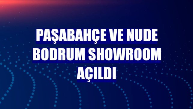 Paşabahçe ve Nude Bodrum Showroom açıldı