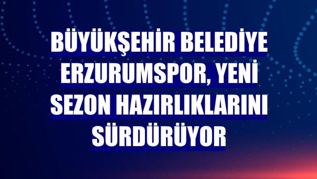 Büyükşehir Belediye Erzurumspor, yeni sezon hazırlıklarını sürdürüyor