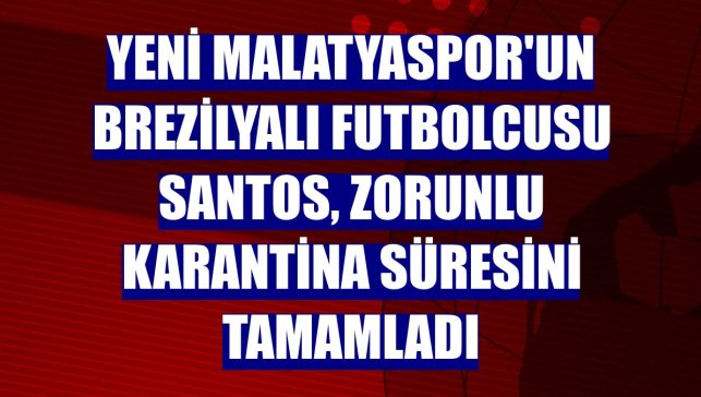 Yeni Malatyaspor'un Brezilyalı futbolcusu Santos, zorunlu karantina süresini tamamladı