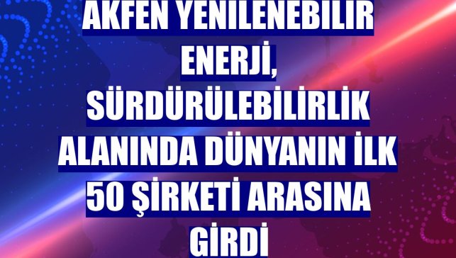 Akfen Yenilenebilir Enerji, sürdürülebilirlik alanında dünyanın ilk 50 şirketi arasına girdi
