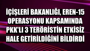 İçişleri Bakanlığı, Eren-15 Operasyonu kapsamında PKK'lı 3 teröristin etkisiz hale getirildiğini bildirdi