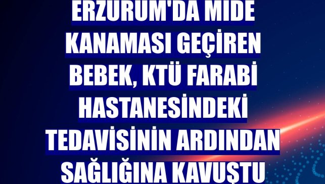 Erzurum'da mide kanaması geçiren bebek, KTÜ Farabi Hastanesindeki tedavisinin ardından sağlığına kavuştu