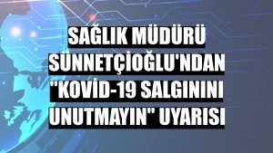 Sağlık Müdürü Sünnetçioğlu'ndan 'Kovid-19 salgınını unutmayın' uyarısı