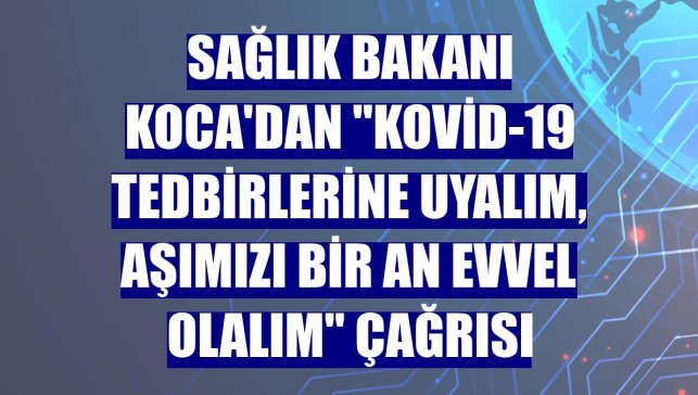 Sağlık Bakanı Koca'dan "Kovid-19 tedbirlerine uyalım, aşımızı bir an evvel olalım" çağrısı