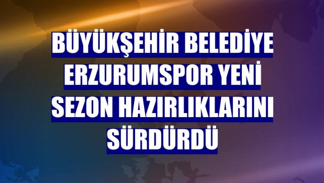 Büyükşehir Belediye Erzurumspor yeni sezon hazırlıklarını sürdürdü