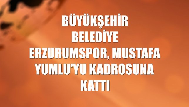 Büyükşehir Belediye Erzurumspor, Mustafa Yumlu'yu kadrosuna kattı