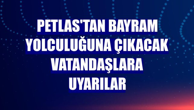 PETLAS'tan bayram yolculuğuna çıkacak vatandaşlara uyarılar