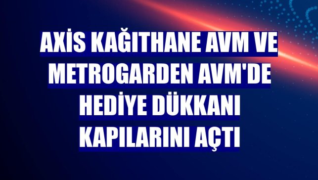 Axis Kağıthane AVM ve Metrogarden AVM'de Hediye Dükkanı kapılarını açtı