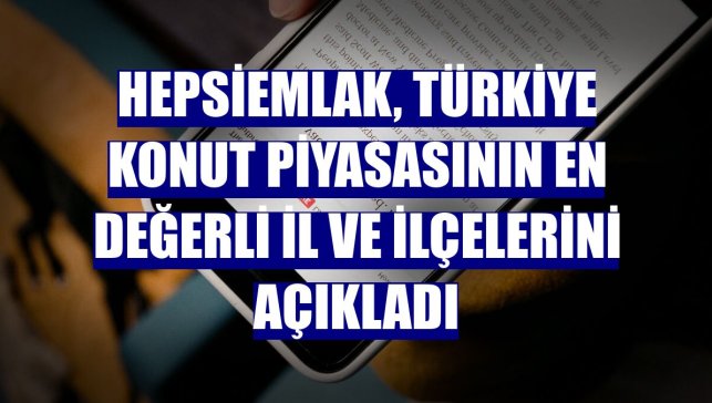 Hepsiemlak, Türkiye konut piyasasının en değerli il ve ilçelerini açıkladı