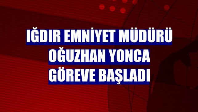 Iğdır Emniyet Müdürü Oğuzhan Yonca göreve başladı